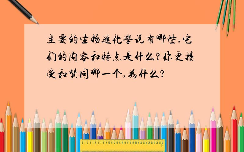 主要的生物进化学说有哪些,它们的内容和特点是什么?你更接受和赞同哪一个,为什么?