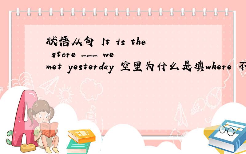 状语从句 It is the store ___ we met yesterday 空里为什么是填where 不是填wh