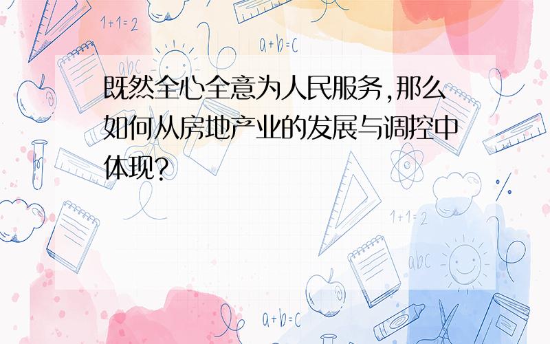 既然全心全意为人民服务,那么如何从房地产业的发展与调控中体现?