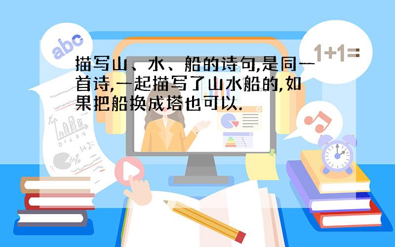 描写山、水、船的诗句,是同一首诗,一起描写了山水船的,如果把船换成塔也可以.