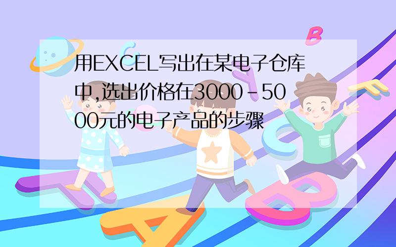 用EXCEL写出在某电子仓库中,选出价格在3000-5000元的电子产品的步骤