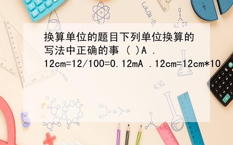 换算单位的题目下列单位换算的写法中正确的事 ( )A .12cm=12/100=0.12mA .12cm=12cm*10