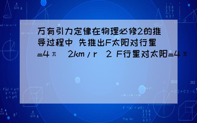 万有引力定律在物理必修2的推导过程中 先推出F太阳对行星=4π^2km/r^2 F行星对太阳=4π^2kM/r^2 那么