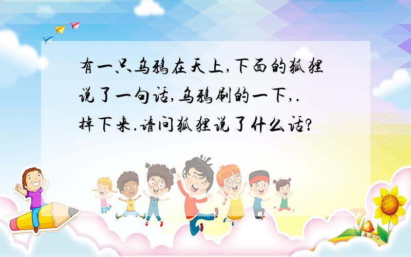 有一只乌鸦在天上,下面的狐狸说了一句话,乌鸦刷的一下,．掉下来．请问狐狸说了什么话?