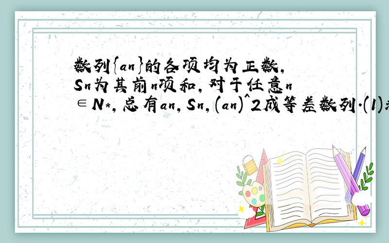 数列{an}的各项均为正数,Sn为其前n项和,对于任意n∈N*,总有an,Sn,(an)^2成等差数列.(1)求an的通