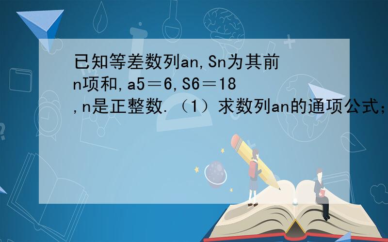 已知等差数列an,Sn为其前n项和,a5＝6,S6＝18,n是正整数.（1）求数列an的通项公式；（2）若bn＝3的an