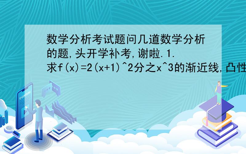 数学分析考试题问几道数学分析的题,头开学补考,谢啦.1.求f(x)=2(x+1)^2分之x^3的渐近线,凸性区间以及拐点