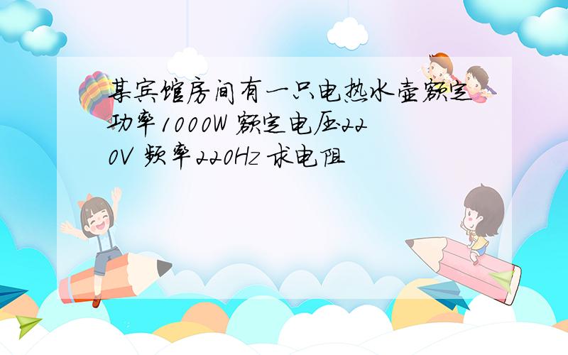 某宾馆房间有一只电热水壶额定功率1000W 额定电压220V 频率220Hz 求电阻