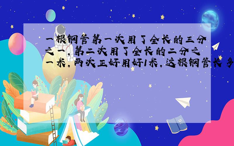 一根钢管第一次用了全长的三分之一,第二次用了全长的二分之一米,两次正好用好1米,这根钢管长多少米?