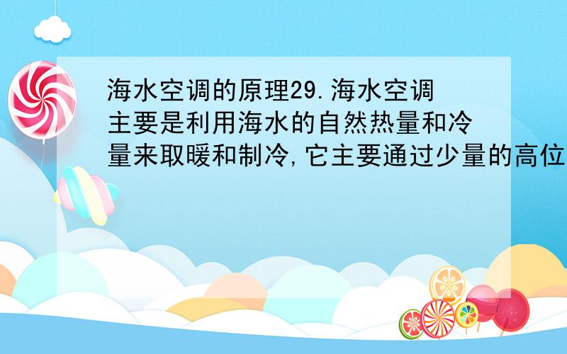 海水空调的原理29.海水空调主要是利用海水的自然热量和冷量来取暖和制冷,它主要通过少量的高位能输入,实现低位能向高位能转