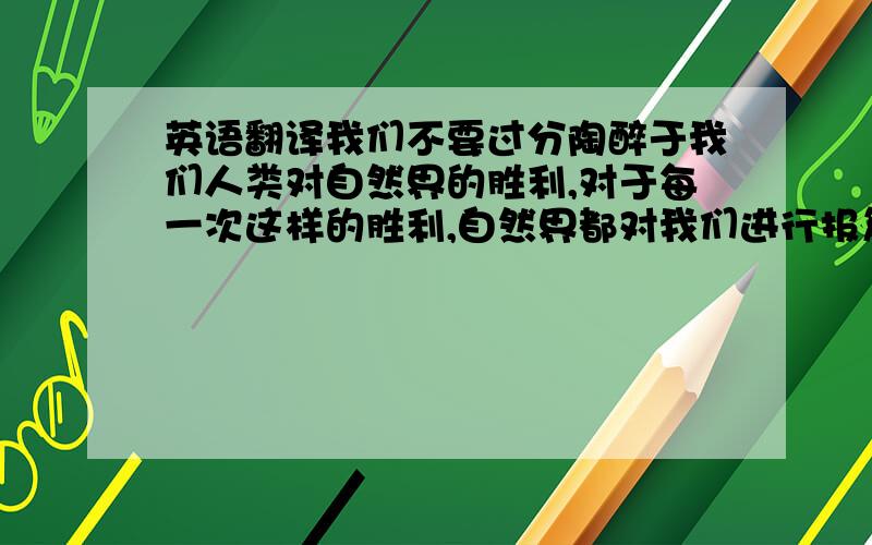 英语翻译我们不要过分陶醉于我们人类对自然界的胜利,对于每一次这样的胜利,自然界都对我们进行报复.