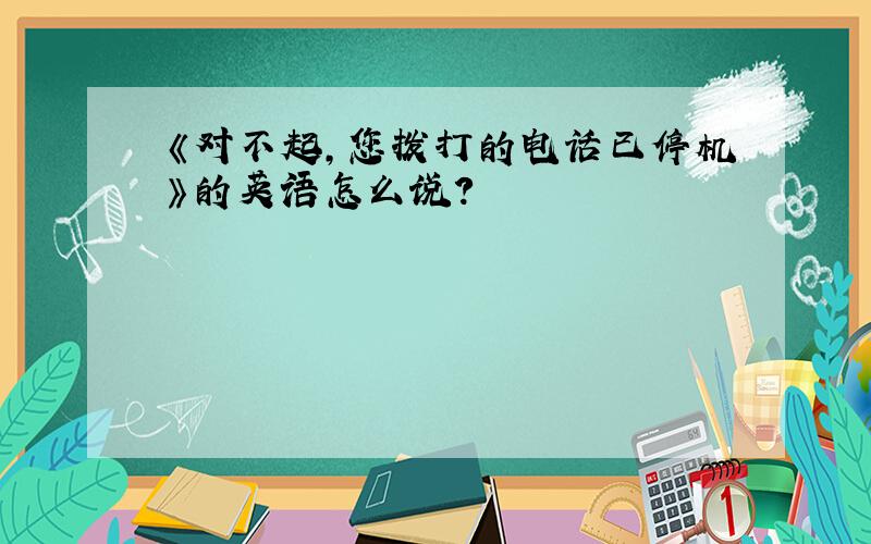 《对不起,您拨打的电话已停机》的英语怎么说?