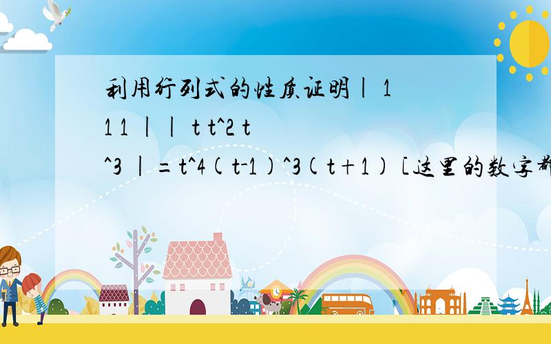 利用行列式的性质证明| 1 1 1 || t t^2 t^3 |=t^4(t-1)^3(t+1) [这里的数字都是次方)