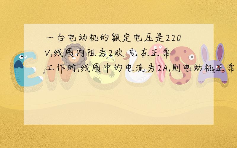 一台电动机的额定电压是220V,线圈内阻为2欧 它在正常工作时,线圈中的电流为2A,则电动机正常工作时的电