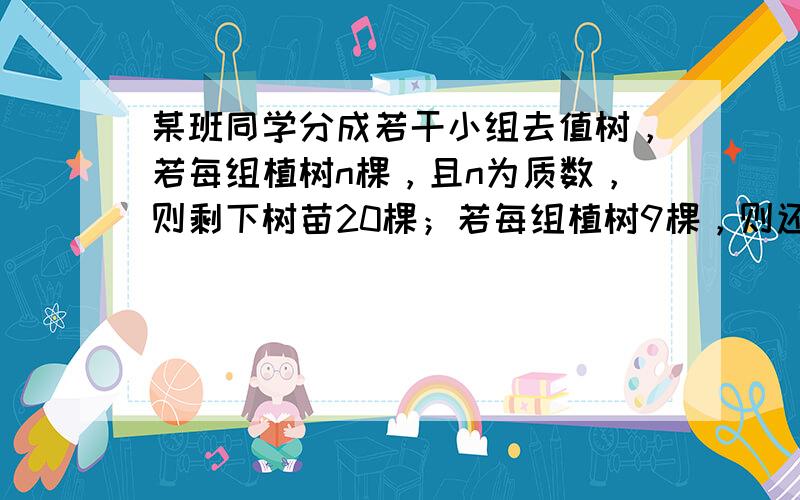 某班同学分成若干小组去值树，若每组植树n棵，且n为质数，则剩下树苗20棵；若每组植树9棵，则还缺少2棵树苗．这个班的同学