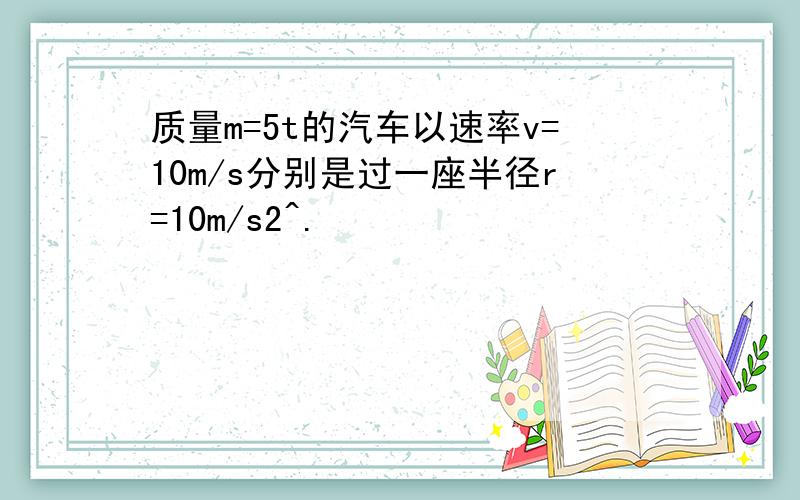 质量m=5t的汽车以速率v=10m/s分别是过一座半径r=10m/s2^.