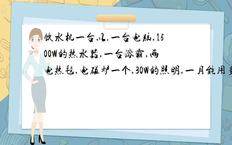 饮水机一台以.一台电脑,1500W的热水器,一台浴霸,两电热毯,电磁炉一个,30W的照明,一月能用多少度电