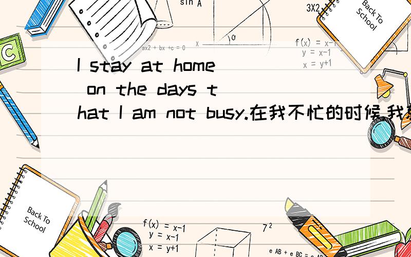 I stay at home on the days that I am not busy.在我不忙的时候,我就呆在家里