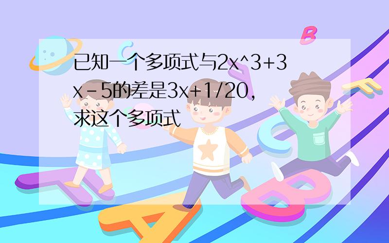 已知一个多项式与2x^3+3x-5的差是3x+1/20,求这个多项式