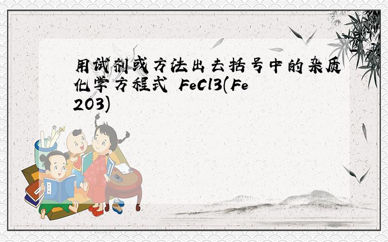 用试剂或方法出去括号中的杂质化学方程式 FeCl3(Fe2O3)