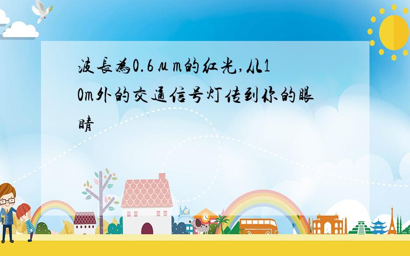 波长为0.6μm的红光,从10m外的交通信号灯传到你的眼睛