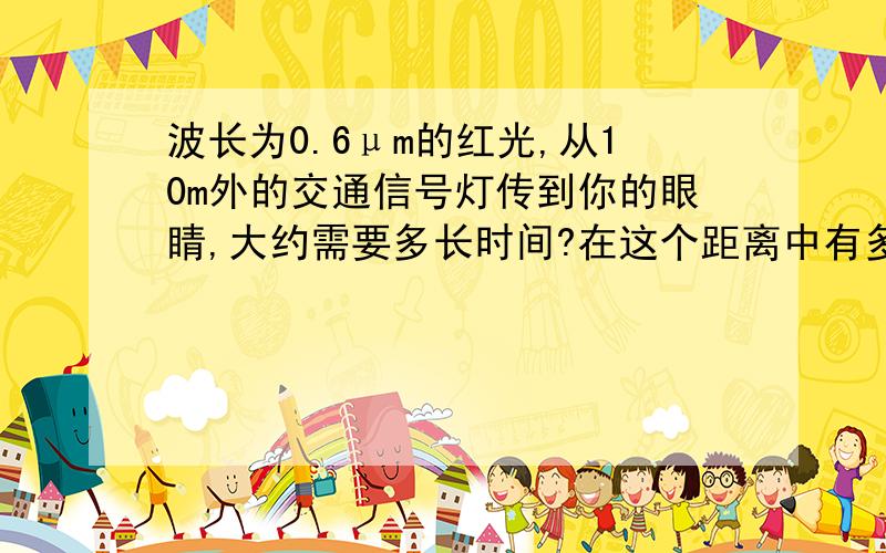 波长为0.6μm的红光,从10m外的交通信号灯传到你的眼睛,大约需要多长时间?在这个距离中有多少个波长?