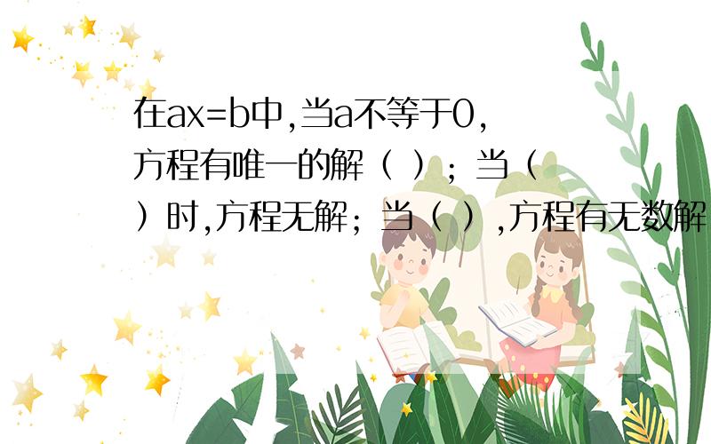 在ax=b中,当a不等于0,方程有唯一的解（ ）；当（ ）时,方程无解；当（ ）,方程有无数解.