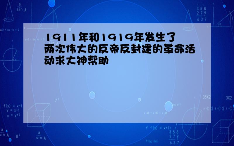 1911年和1919年发生了两次伟大的反帝反封建的革命活动求大神帮助