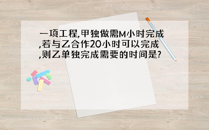 一项工程,甲独做需M小时完成,若与乙合作20小时可以完成,则乙单独完成需要的时间是?