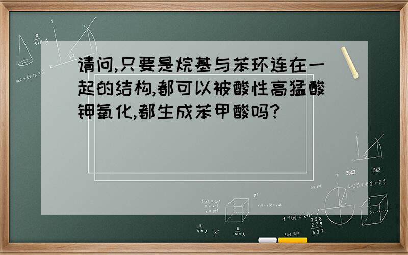 请问,只要是烷基与苯环连在一起的结构,都可以被酸性高猛酸钾氧化,都生成苯甲酸吗?