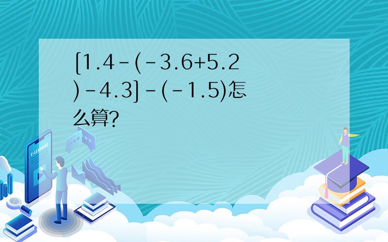 [1.4-(-3.6+5.2)-4.3]-(-1.5)怎么算?