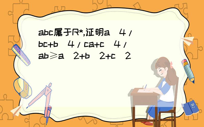 abc属于R*,证明a^4/bc+b^4/ca+c^4/ab≥a^2+b^2+c^2