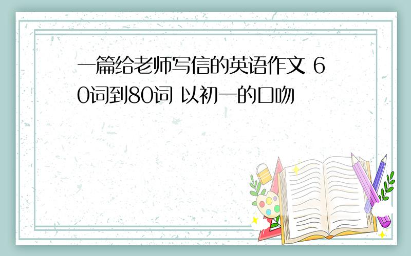 一篇给老师写信的英语作文 60词到80词 以初一的口吻