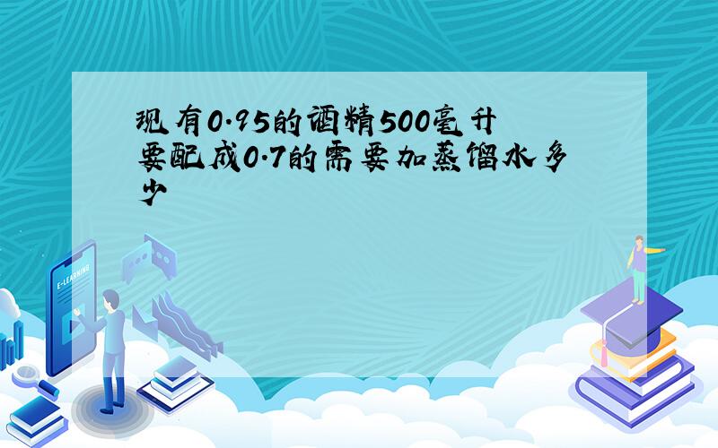 现有0.95的酒精500毫升要配成0.7的需要加蒸馏水多少