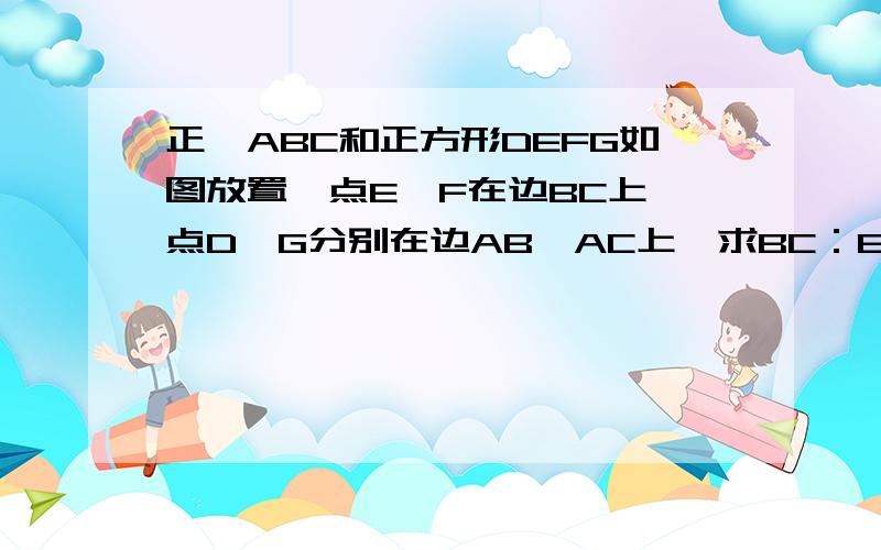 正△ABC和正方形DEFG如图放置,点E,F在边BC上,点D,G分别在边AB,AC上,求BC：EF.