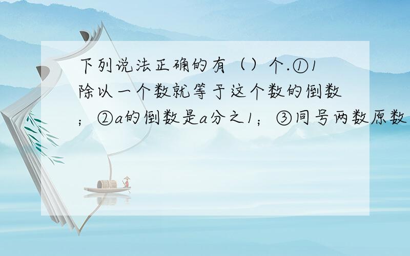 下列说法正确的有（）个.①1除以一个数就等于这个数的倒数；②a的倒数是a分之1；③同号两数原数大的倒数