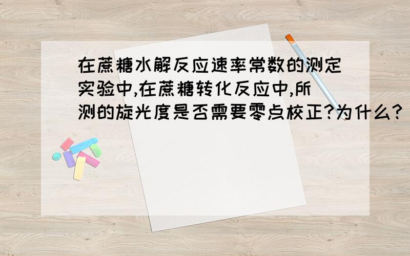 在蔗糖水解反应速率常数的测定实验中,在蔗糖转化反应中,所测的旋光度是否需要零点校正?为什么?