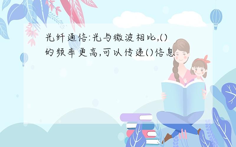 光纤通信:光与微波相比,()的频率更高,可以传递()信息