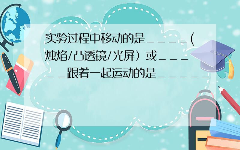 实验过程中移动的是____(烛焰/凸透镜/光屏）或_____跟着一起运动的是_____