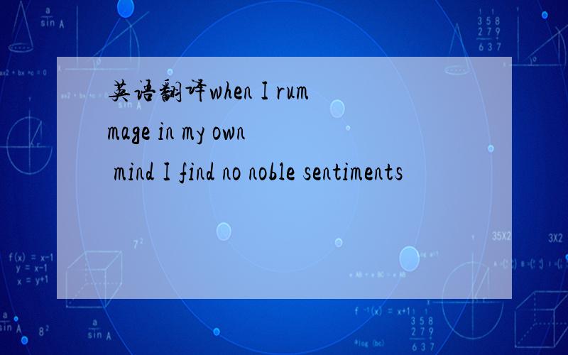 英语翻译when I rummage in my own mind I find no noble sentiments