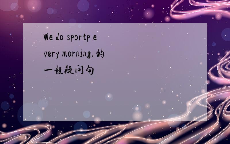 We do sportp every morning.的一般疑问句