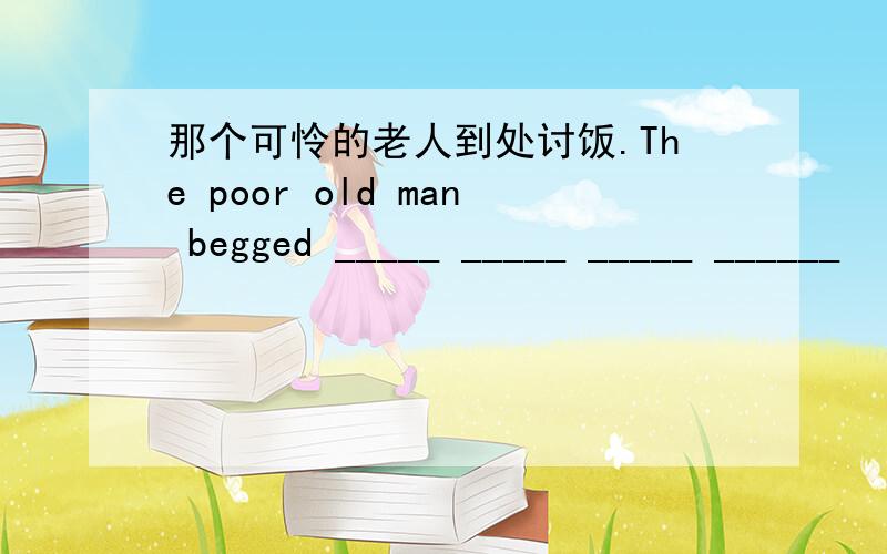 那个可怜的老人到处讨饭.The poor old man begged _____ _____ _____ ______