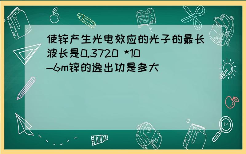 使锌产生光电效应的光子的最长波长是0.3720 *10^-6m锌的逸出功是多大