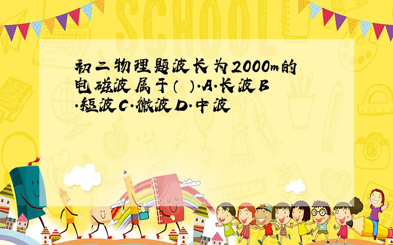 初二物理题波长为2000m的电磁波属于（ ）.A.长波B.短波C.微波D.中波