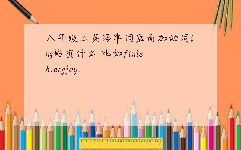 八年级上英语单词后面加动词ing的有什么 比如finish.engjoy.