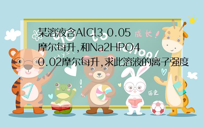 某溶液含AlCl3 0.05摩尔每升,和Na2HPO4 0.02摩尔每升,求此溶液的离子强度