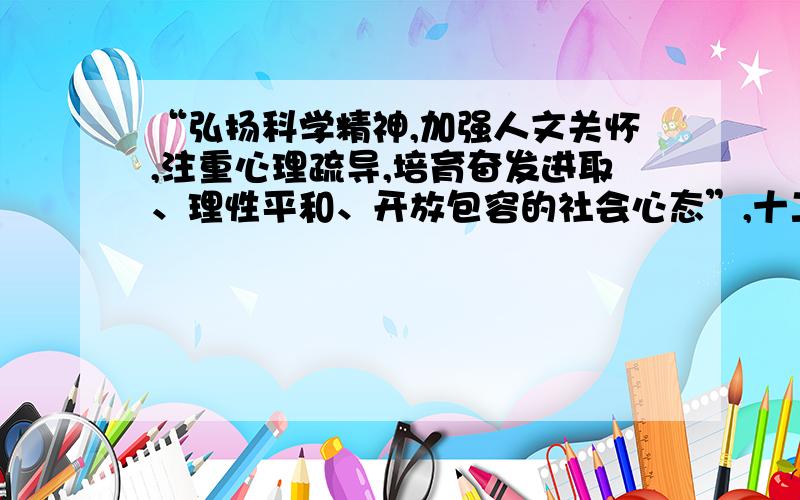 “弘扬科学精神,加强人文关怀,注重心理疏导,培育奋发进取、理性平和、开放包容的社会心态”,十二五”规划纲要明确提出要培育