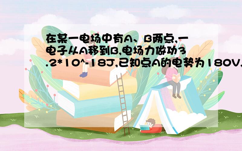 在某一电场中有A、B两点,一电子从A移到B,电场力做功3.2*10^-18J,已知点A的电势为180V,