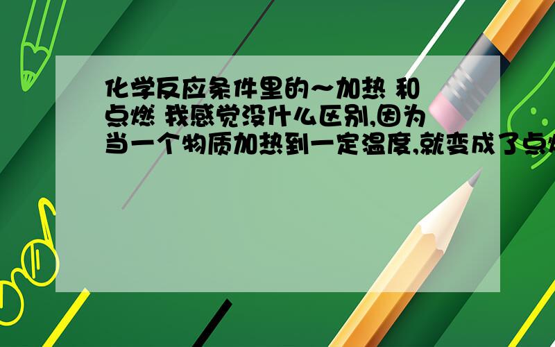 化学反应条件里的～加热 和 点燃 我感觉没什么区别,因为当一个物质加热到一定温度,就变成了点燃～