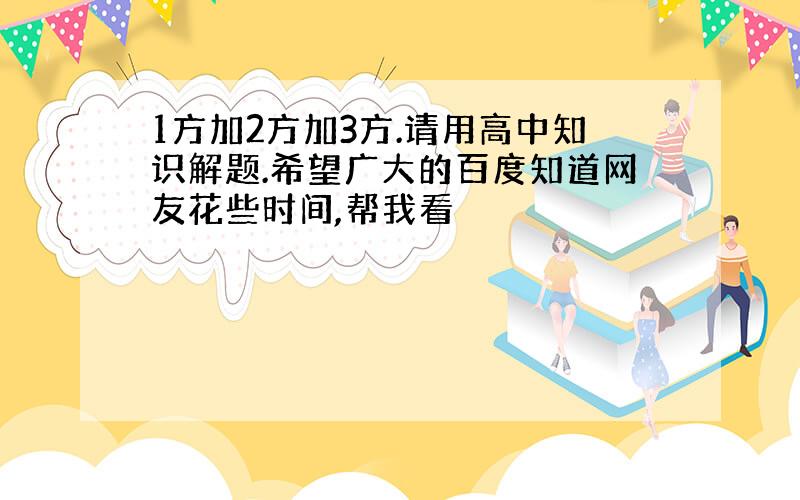 1方加2方加3方.请用高中知识解题.希望广大的百度知道网友花些时间,帮我看